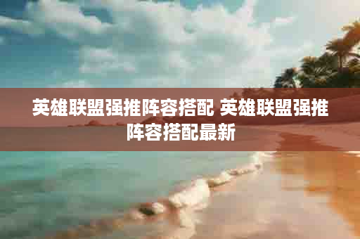 英雄联盟强推阵容搭配 英雄联盟强推阵容搭配最新
