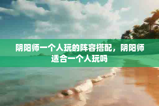 阴阳师一个人玩的阵容搭配，阴阳师适合一个人玩吗