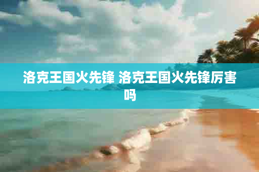 洛克王国火先锋 洛克王国火先锋厉害吗