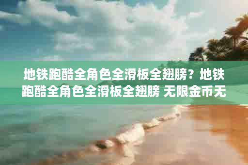 地铁跑酷全角色全滑板全翅膀？地铁跑酷全角色全滑板全翅膀 无限金币无限钥匙