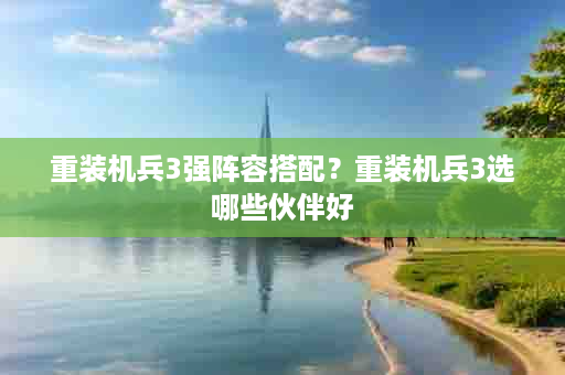 重装机兵3强阵容搭配？重装机兵3选哪些伙伴好