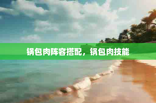 锅包肉阵容搭配，锅包肉技能
