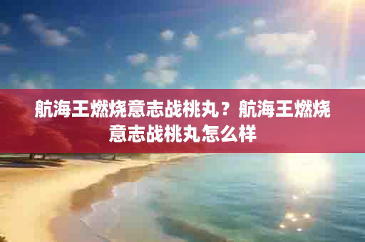 航海王燃烧意志战桃丸？航海王燃烧意志战桃丸怎么样