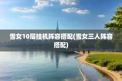 雪女10层挂机阵容搭配(雪女三人阵容搭配)