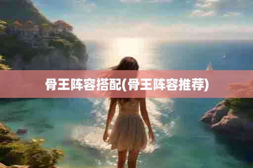 骨王阵容搭配(骨王阵容推荐)