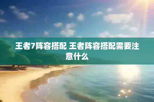 王者7阵容搭配 王者阵容搭配需要注意什么