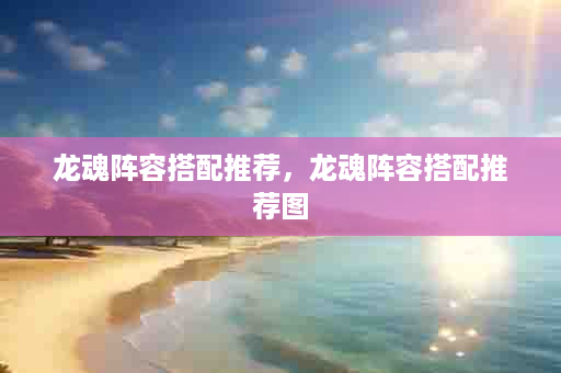 龙魂阵容搭配推荐，龙魂阵容搭配推荐图