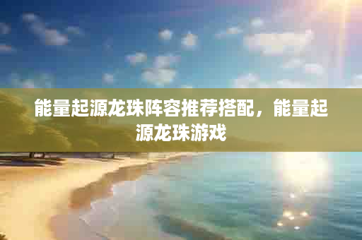 能量起源龙珠阵容推荐搭配，能量起源龙珠游戏