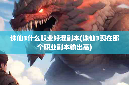 诛仙3什么职业好混副本(诛仙3现在那个职业副本输出高)