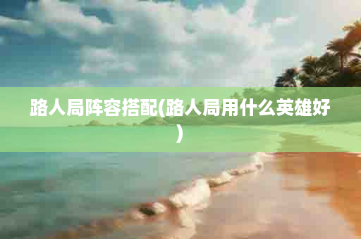 路人局阵容搭配(路人局用什么英雄好)