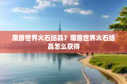 魔兽世界火石结晶？魔兽世界火石结晶怎么获得