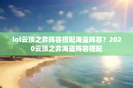 lol云顶之弈阵容搭配海盗阵容？2020云顶之弈海盗阵容搭配