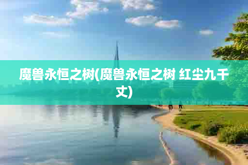 魔兽永恒之树(魔兽永恒之树 红尘九千丈)