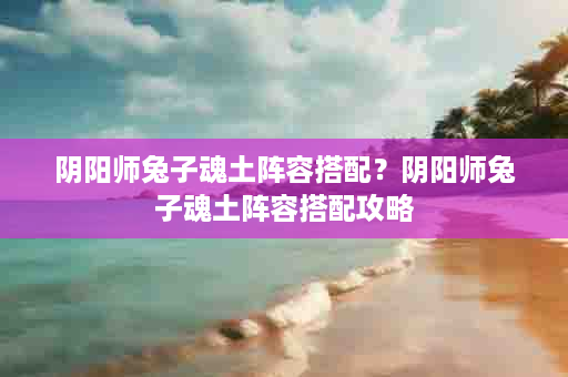 阴阳师兔子魂土阵容搭配？阴阳师兔子魂土阵容搭配攻略