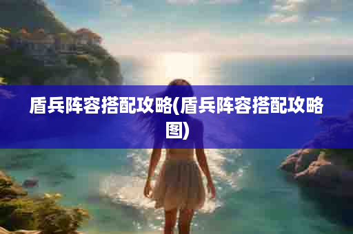 盾兵阵容搭配攻略(盾兵阵容搭配攻略图)