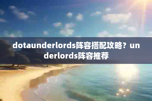 dotaunderlords阵容搭配攻略？underlords阵容推荐