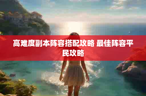 高难度副本阵容搭配攻略 最佳阵容平民攻略