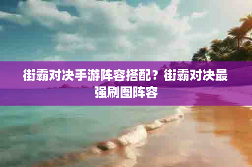 街霸对决手游阵容搭配？街霸对决最强刷图阵容