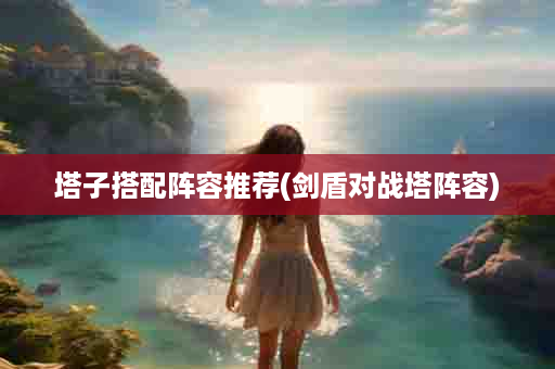塔子搭配阵容推荐(剑盾对战塔阵容)