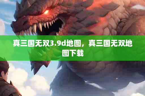 真三国无双3.9d地图，真三国无双地图下载
