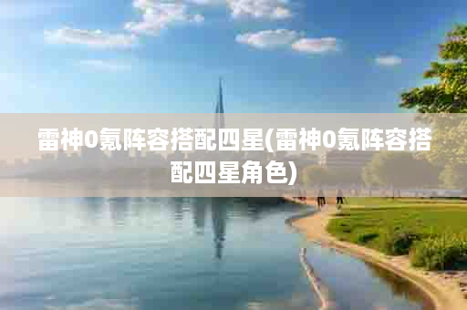 雷神0氪阵容搭配四星(雷神0氪阵容搭配四星角色)
