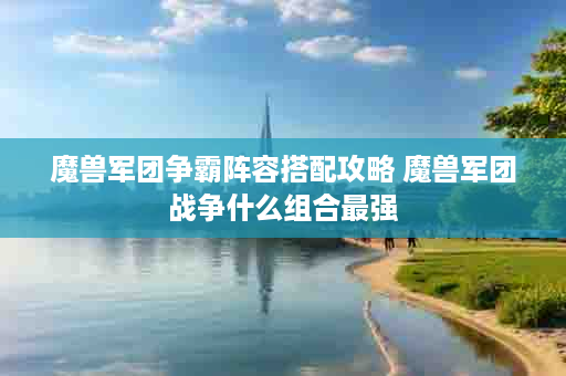 魔兽军团争霸阵容搭配攻略 魔兽军团战争什么组合最强