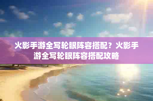 火影手游全写轮眼阵容搭配？火影手游全写轮眼阵容搭配攻略