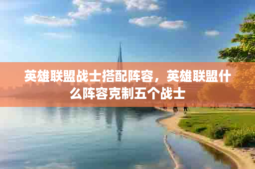 英雄联盟战士搭配阵容，英雄联盟什么阵容克制五个战士