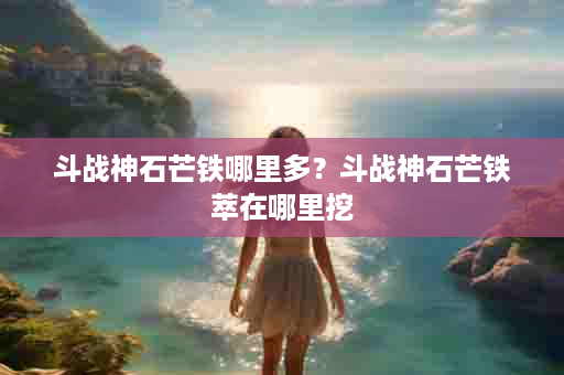 斗战神石芒铁哪里多？斗战神石芒铁萃在哪里挖