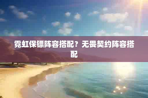 霓虹保镖阵容搭配？无畏契约阵容搭配