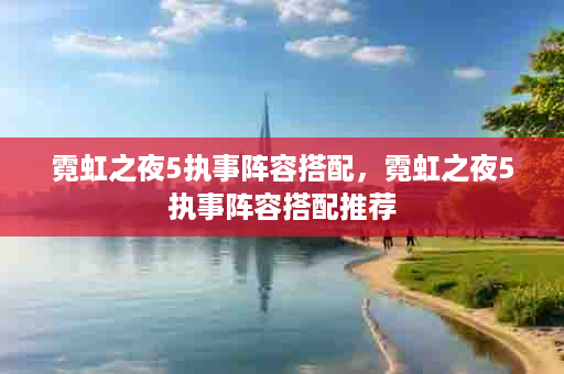 霓虹之夜5执事阵容搭配，霓虹之夜5执事阵容搭配推荐