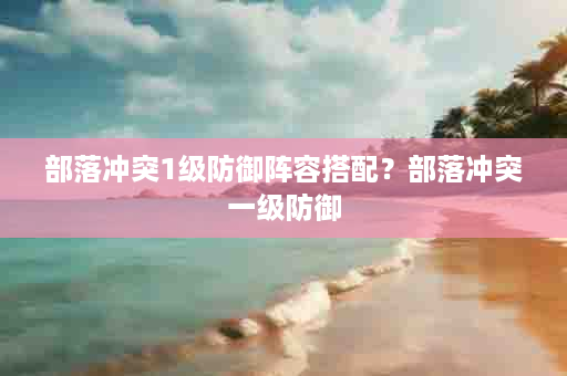 部落冲突1级防御阵容搭配？部落冲突一级防御