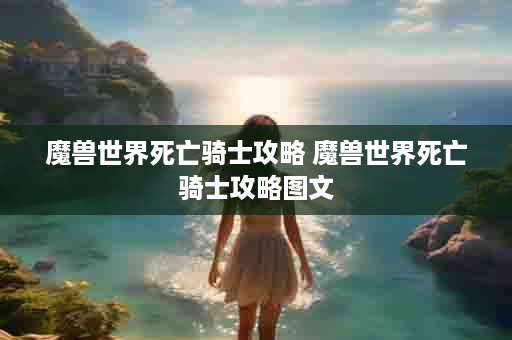 魔兽世界死亡骑士攻略 魔兽世界死亡骑士攻略图文