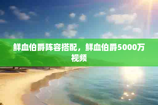鲜血伯爵阵容搭配，鲜血伯爵5000万视频