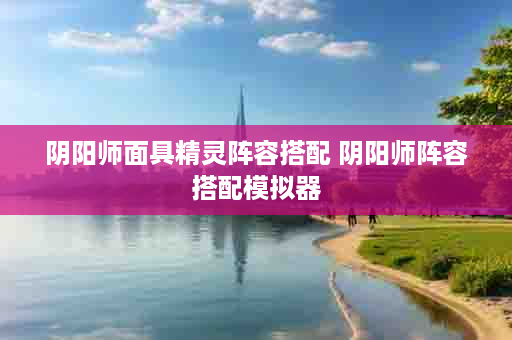 阴阳师面具精灵阵容搭配 阴阳师阵容搭配模拟器