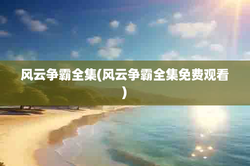 风云争霸全集(风云争霸全集免费观看)