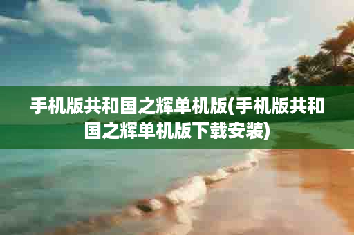 手机版共和国之辉单机版(手机版共和国之辉单机版下载安装)