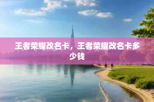 王者荣耀改名卡，王者荣耀改名卡多少钱