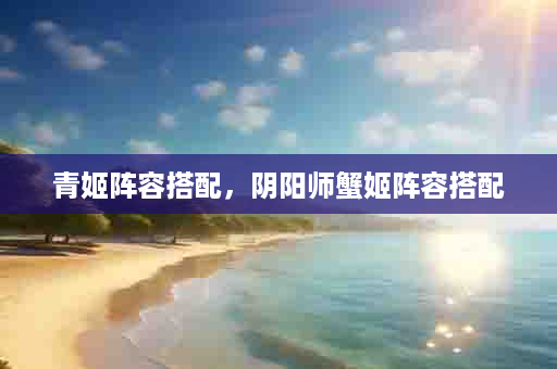 青姬阵容搭配，阴阳师蟹姬阵容搭配