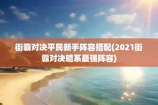 街霸对决平民新手阵容搭配(2021街霸对决暗系最强阵容)