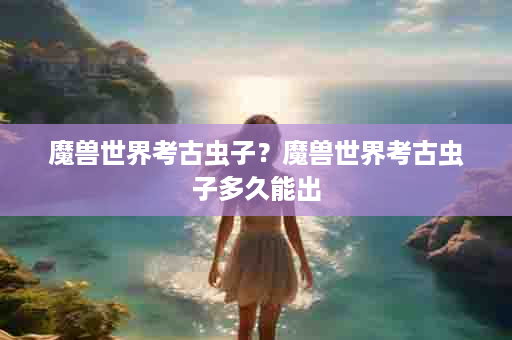 魔兽世界考古虫子？魔兽世界考古虫子多久能出