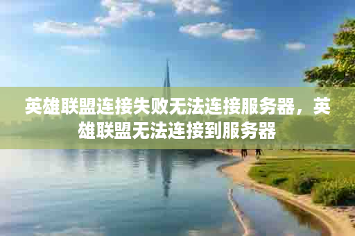 英雄联盟连接失败无法连接服务器，英雄联盟无法连接到服务器