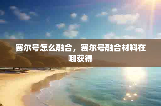 赛尔号怎么融合，赛尔号融合材料在哪获得