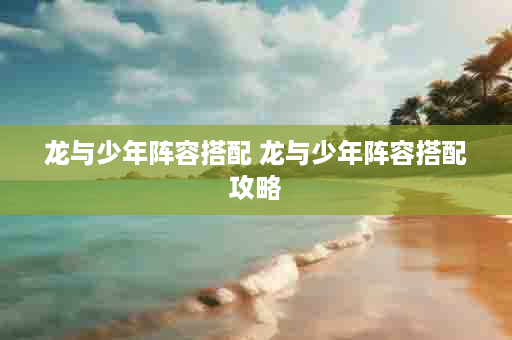 龙与少年阵容搭配 龙与少年阵容搭配攻略