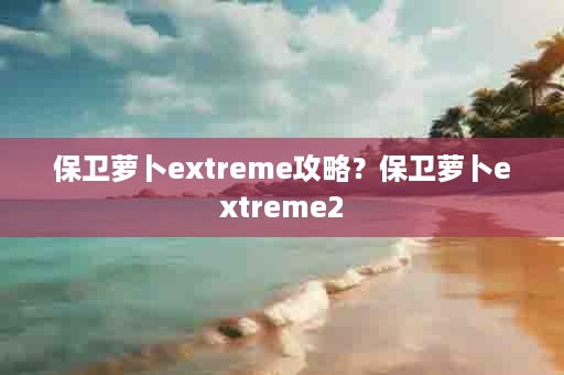 保卫萝卜extreme攻略？保卫萝卜extreme2