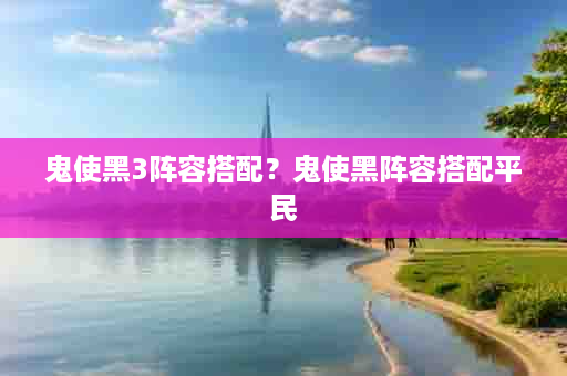 鬼使黑3阵容搭配？鬼使黑阵容搭配平民