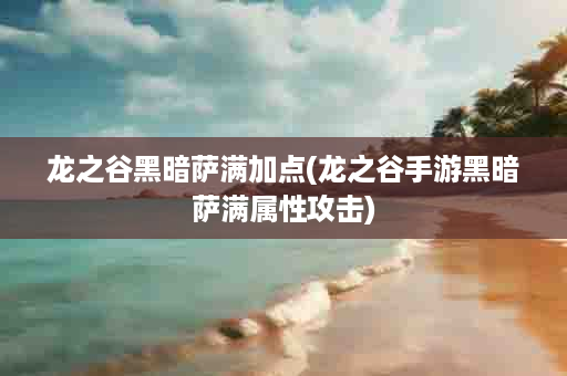 龙之谷黑暗萨满加点(龙之谷手游黑暗萨满属性攻击)