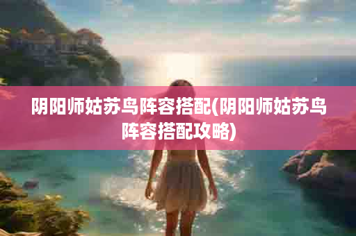 阴阳师姑苏鸟阵容搭配(阴阳师姑苏鸟阵容搭配攻略)