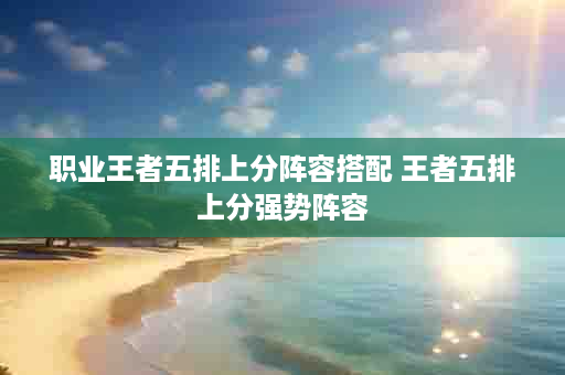 职业王者五排上分阵容搭配 王者五排上分强势阵容