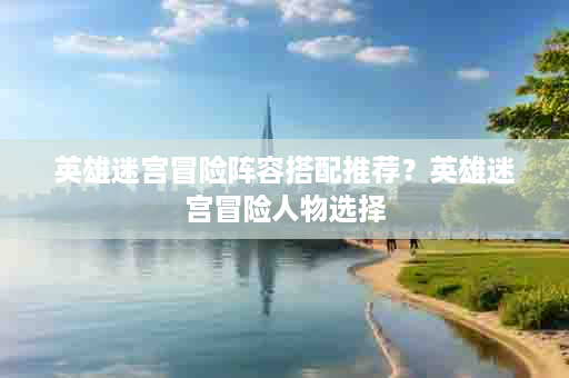 英雄迷宫冒险阵容搭配推荐？英雄迷宫冒险人物选择